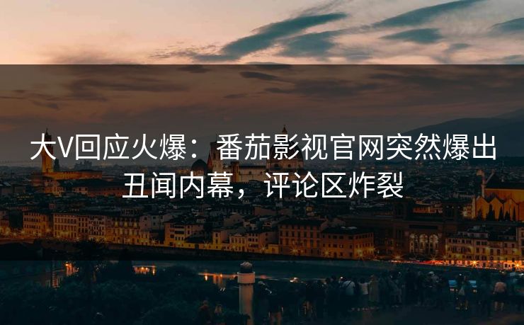 大V回应火爆：番茄影视官网突然爆出丑闻内幕，评论区炸裂