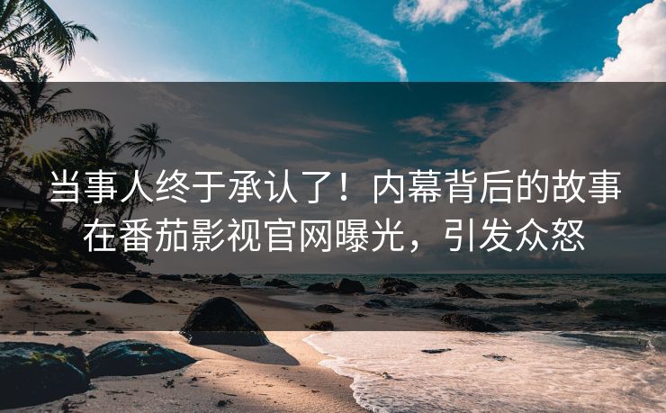 当事人终于承认了！内幕背后的故事在番茄影视官网曝光，引发众怒