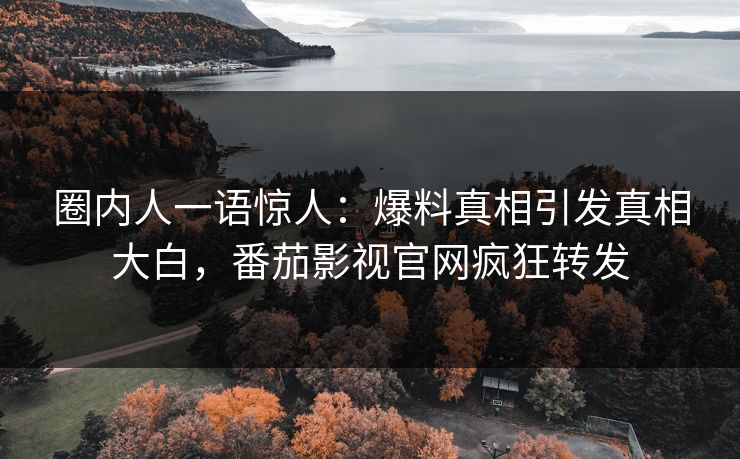 圈内人一语惊人：爆料真相引发真相大白，番茄影视官网疯狂转发