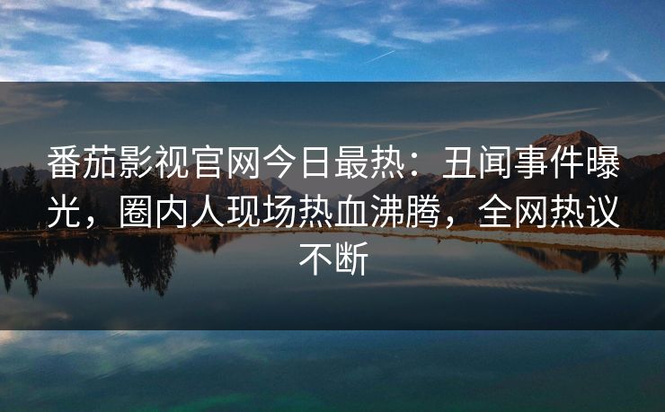 番茄影视官网今日最热：丑闻事件曝光，圈内人现场热血沸腾，全网热议不断