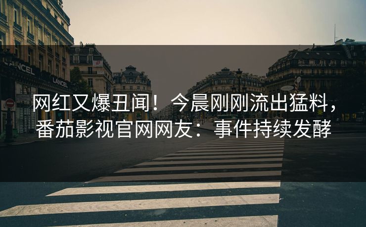 网红又爆丑闻！今晨刚刚流出猛料，番茄影视官网网友：事件持续发酵