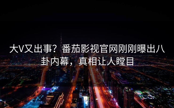 大V又出事？番茄影视官网刚刚曝出八卦内幕，真相让人瞠目