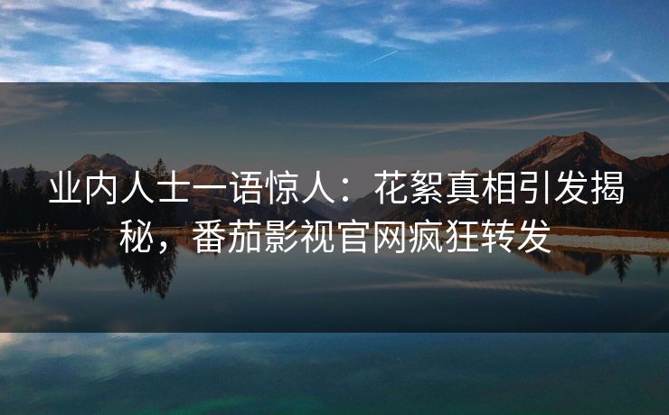 业内人士一语惊人：花絮真相引发揭秘，番茄影视官网疯狂转发
