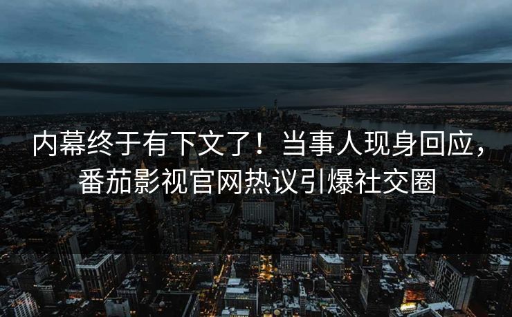 内幕终于有下文了！当事人现身回应，番茄影视官网热议引爆社交圈