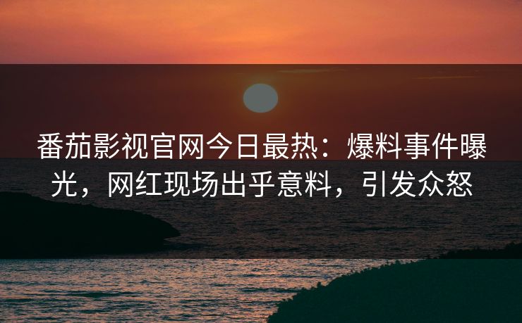 番茄影视官网今日最热：爆料事件曝光，网红现场出乎意料，引发众怒
