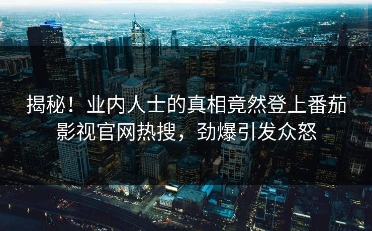 揭秘！业内人士的真相竟然登上番茄影视官网热搜，劲爆引发众怒