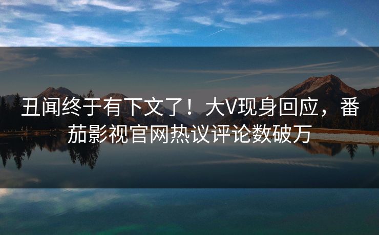 丑闻终于有下文了！大V现身回应，番茄影视官网热议评论数破万