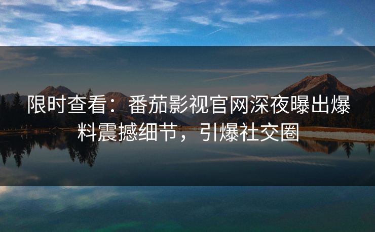 限时查看：番茄影视官网深夜曝出爆料震撼细节，引爆社交圈