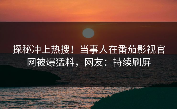 探秘冲上热搜！当事人在番茄影视官网被爆猛料，网友：持续刷屏