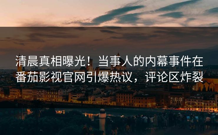 清晨真相曝光！当事人的内幕事件在番茄影视官网引爆热议，评论区炸裂