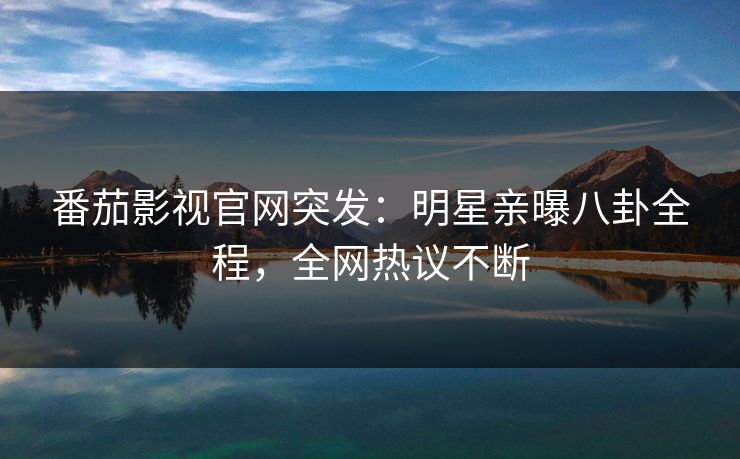 番茄影视官网突发：明星亲曝八卦全程，全网热议不断