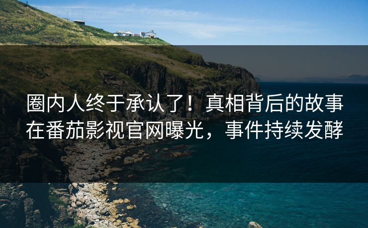 圈内人终于承认了！真相背后的故事在番茄影视官网曝光，事件持续发酵