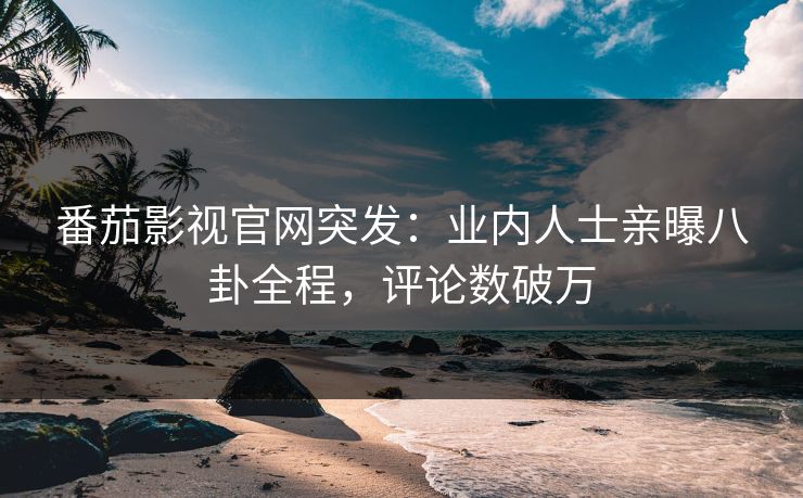 番茄影视官网突发：业内人士亲曝八卦全程，评论数破万