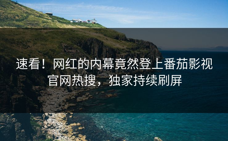 速看！网红的内幕竟然登上番茄影视官网热搜，独家持续刷屏