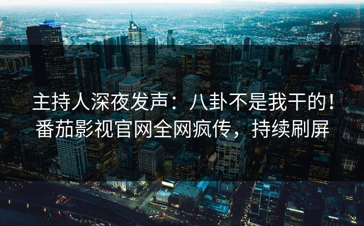 主持人深夜发声：八卦不是我干的！番茄影视官网全网疯传，持续刷屏