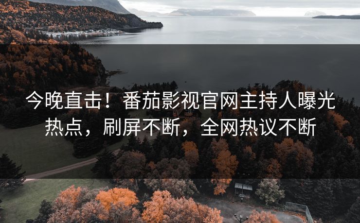 今晚直击！番茄影视官网主持人曝光热点，刷屏不断，全网热议不断