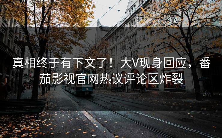 真相终于有下文了！大V现身回应，番茄影视官网热议评论区炸裂