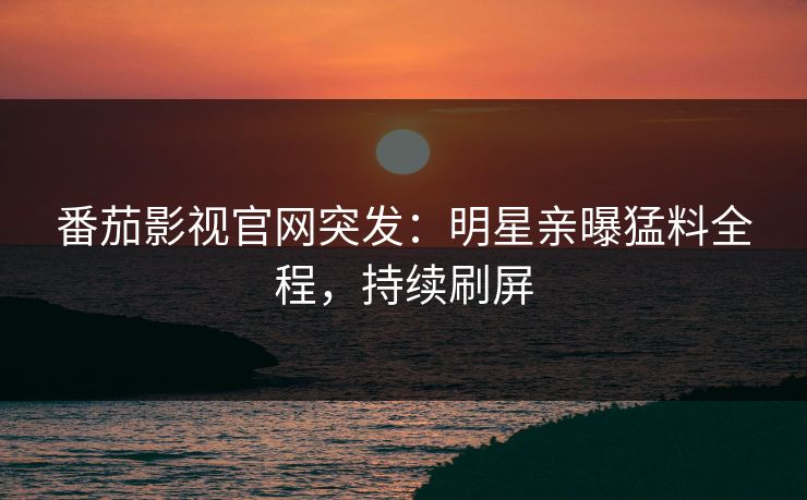 番茄影视官网突发：明星亲曝猛料全程，持续刷屏