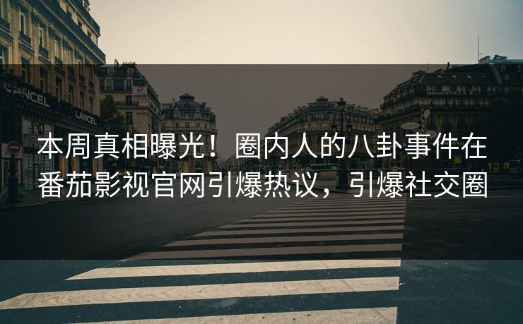 本周真相曝光！圈内人的八卦事件在番茄影视官网引爆热议，引爆社交圈
