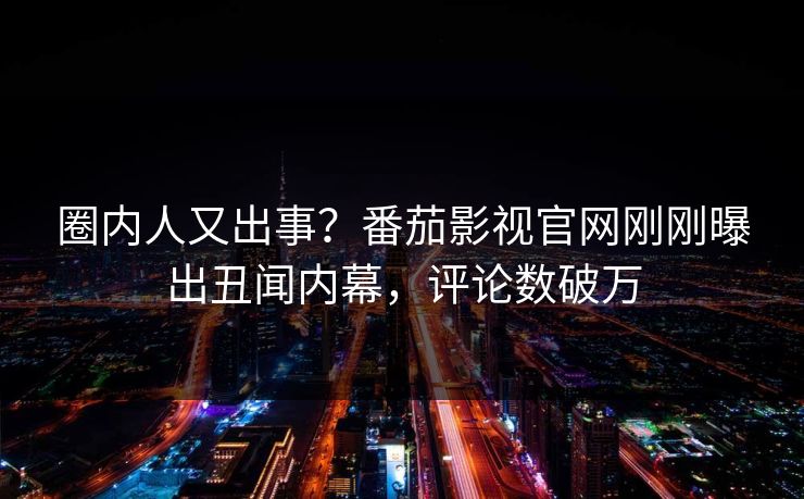 圈内人又出事？番茄影视官网刚刚曝出丑闻内幕，评论数破万