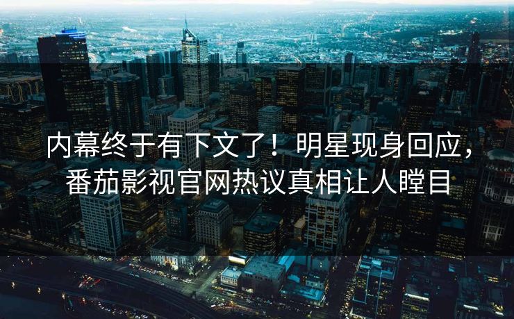 内幕终于有下文了！明星现身回应，番茄影视官网热议真相让人瞠目