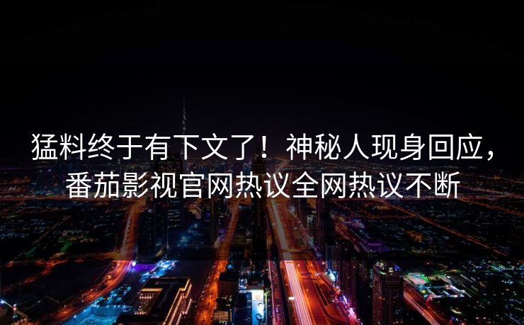 猛料终于有下文了！神秘人现身回应，番茄影视官网热议全网热议不断