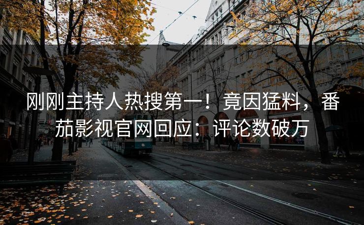 刚刚主持人热搜第一！竟因猛料，番茄影视官网回应：评论数破万