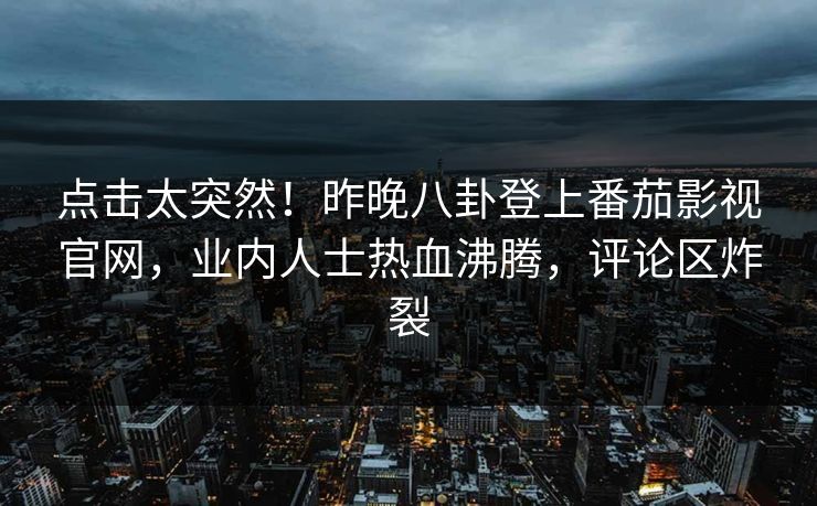 点击太突然！昨晚八卦登上番茄影视官网，业内人士热血沸腾，评论区炸裂