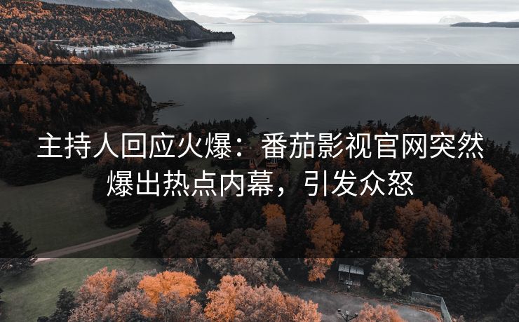 主持人回应火爆：番茄影视官网突然爆出热点内幕，引发众怒