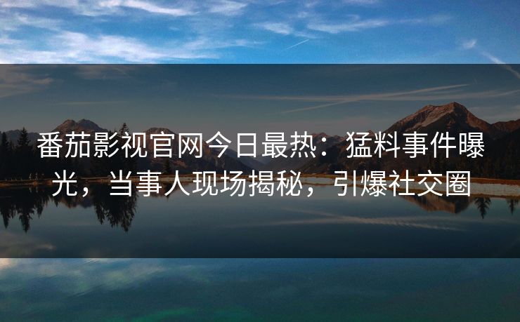 番茄影视官网今日最热：猛料事件曝光，当事人现场揭秘，引爆社交圈