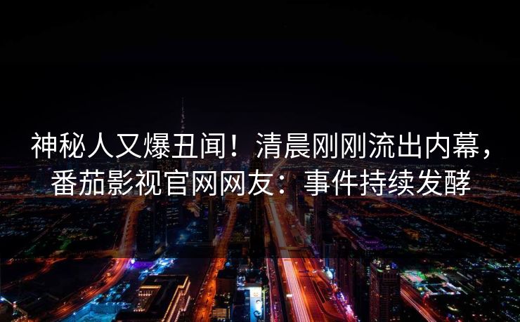 神秘人又爆丑闻！清晨刚刚流出内幕，番茄影视官网网友：事件持续发酵