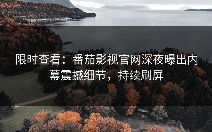 限时查看：番茄影视官网深夜曝出内幕震撼细节，持续刷屏