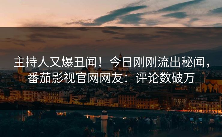 主持人又爆丑闻！今日刚刚流出秘闻，番茄影视官网网友：评论数破万