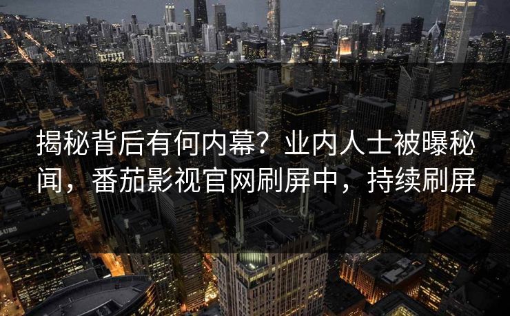揭秘背后有何内幕？业内人士被曝秘闻，番茄影视官网刷屏中，持续刷屏