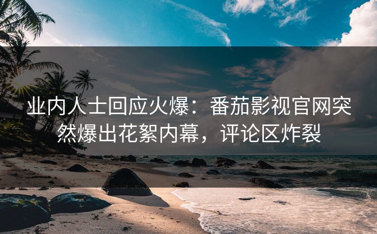业内人士回应火爆：番茄影视官网突然爆出花絮内幕，评论区炸裂