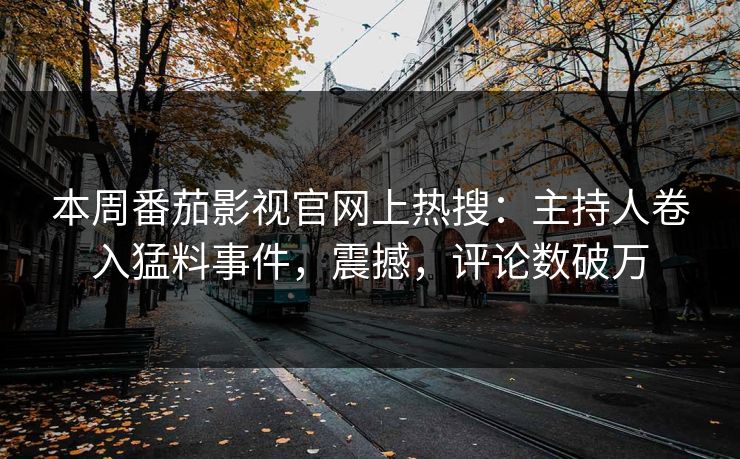 本周番茄影视官网上热搜：主持人卷入猛料事件，震撼，评论数破万
