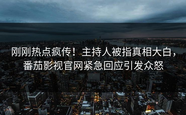 刚刚热点疯传！主持人被指真相大白，番茄影视官网紧急回应引发众怒