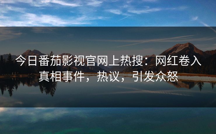 今日番茄影视官网上热搜：网红卷入真相事件，热议，引发众怒