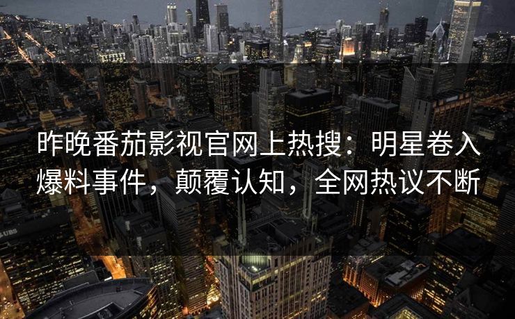 昨晚番茄影视官网上热搜：明星卷入爆料事件，颠覆认知，全网热议不断