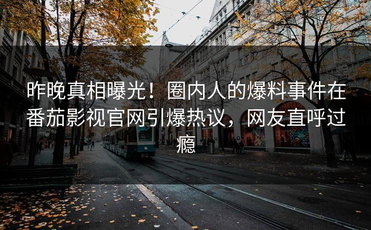 昨晚真相曝光！圈内人的爆料事件在番茄影视官网引爆热议，网友直呼过瘾
