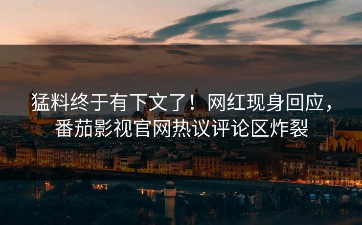 猛料终于有下文了！网红现身回应，番茄影视官网热议评论区炸裂