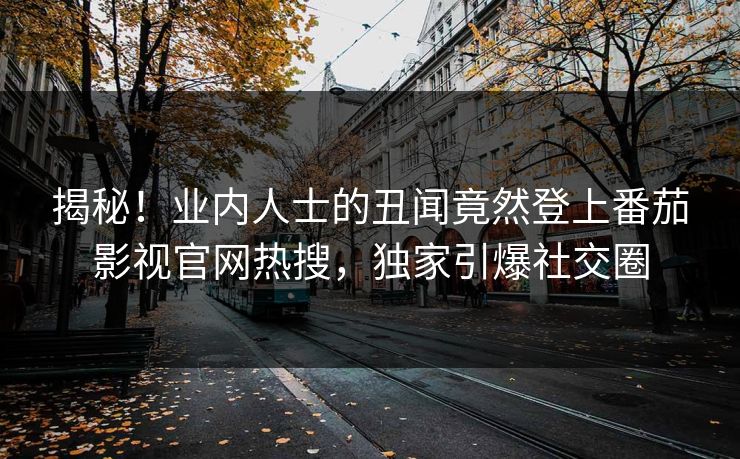 揭秘！业内人士的丑闻竟然登上番茄影视官网热搜，独家引爆社交圈