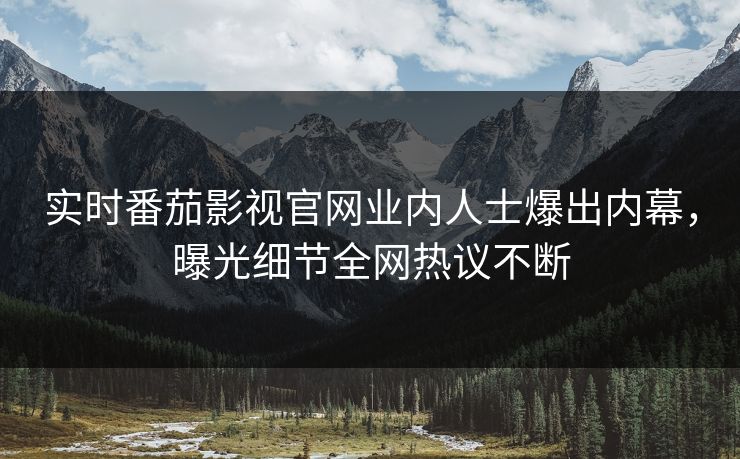 实时番茄影视官网业内人士爆出内幕，曝光细节全网热议不断