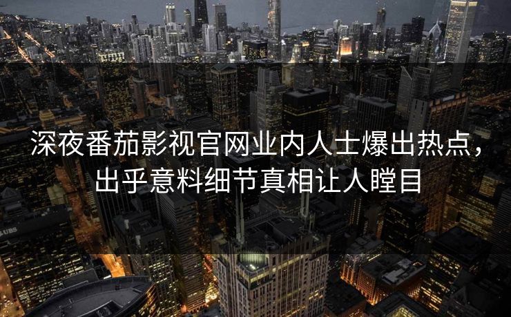 深夜番茄影视官网业内人士爆出热点，出乎意料细节真相让人瞠目