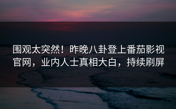 围观太突然！昨晚八卦登上番茄影视官网，业内人士真相大白，持续刷屏