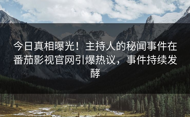 今日真相曝光！主持人的秘闻事件在番茄影视官网引爆热议，事件持续发酵