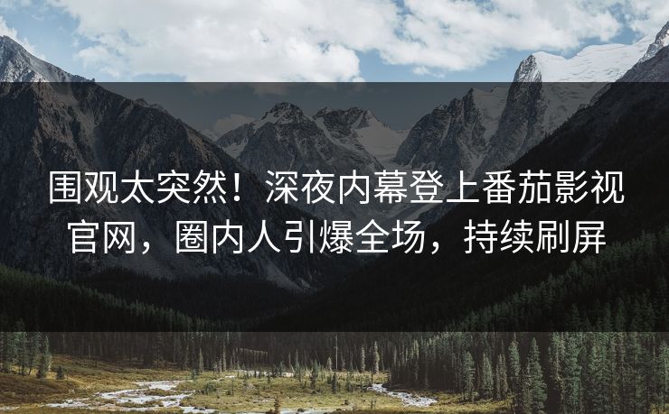 围观太突然！深夜内幕登上番茄影视官网，圈内人引爆全场，持续刷屏