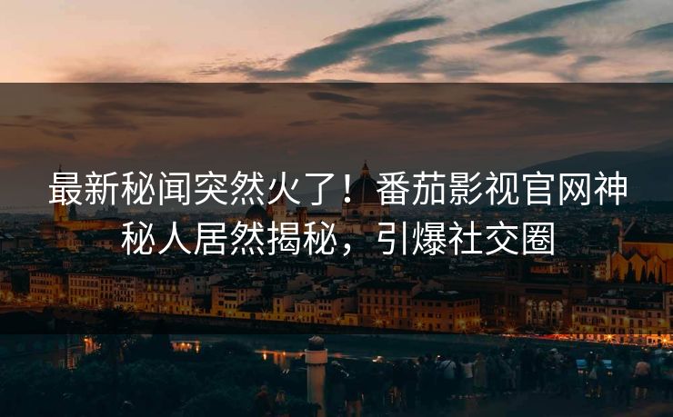 最新秘闻突然火了！番茄影视官网神秘人居然揭秘，引爆社交圈