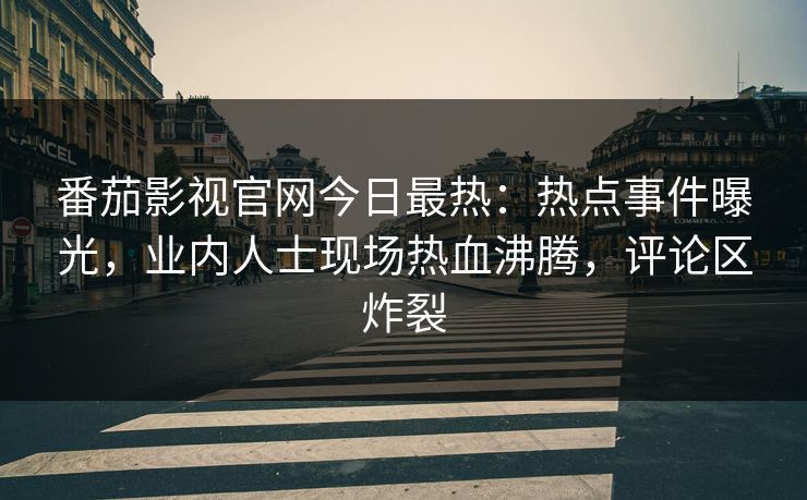 番茄影视官网今日最热：热点事件曝光，业内人士现场热血沸腾，评论区炸裂