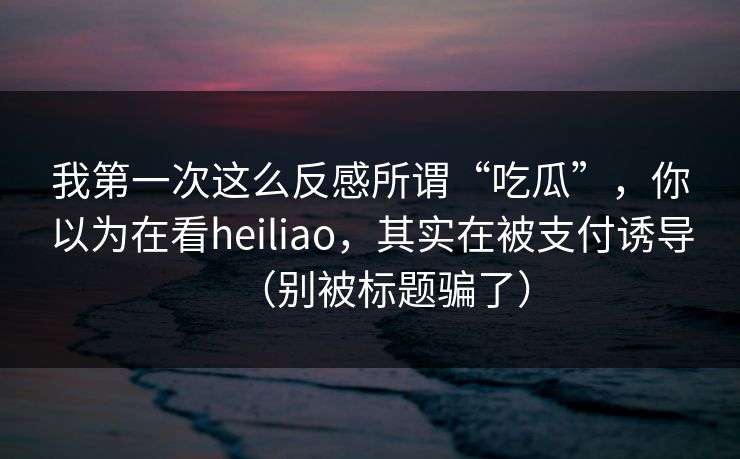 我第一次这么反感所谓“吃瓜”，你以为在看heiliao，其实在被支付诱导（别被标题骗了）